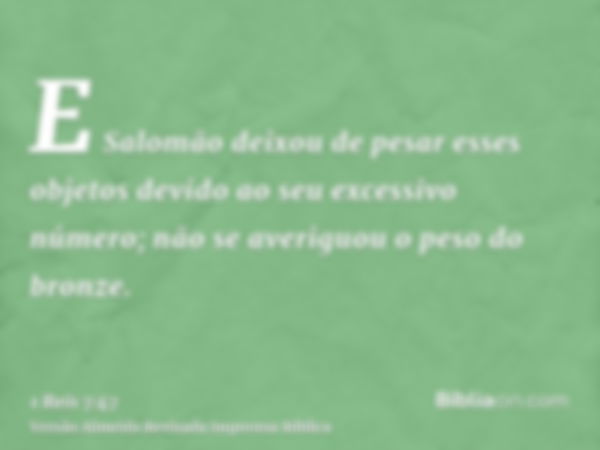 E Salomão deixou de pesar esses objetos devido ao seu excessivo número; não se averiguou o peso do bronze.