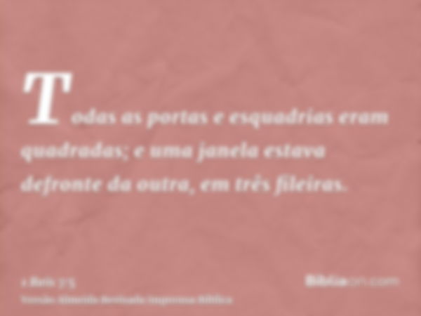 Todas as portas e esquadrias eram quadradas; e uma janela estava defronte da outra, em três fileiras.