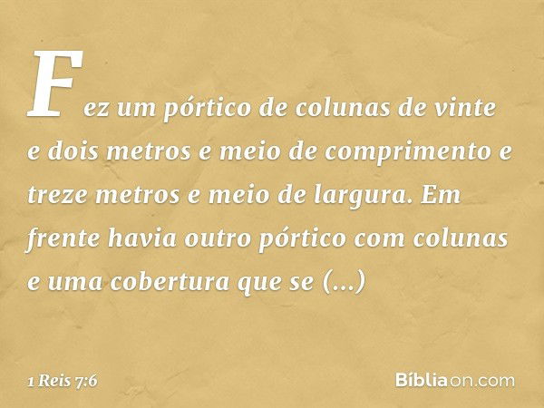 Fez um pórtico de colunas de vinte e dois metros e meio de comprimento e treze metros e meio de largura. Em frente havia outro pórtico com colunas e uma cobertu