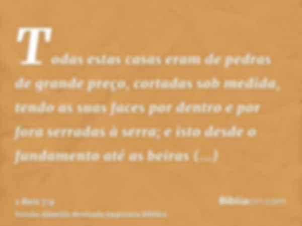 Todas estas casas eram de pedras de grande preço, cortadas sob medida, tendo as suas faces por dentro e por fora serradas à serra; e isto desde o fundamento até