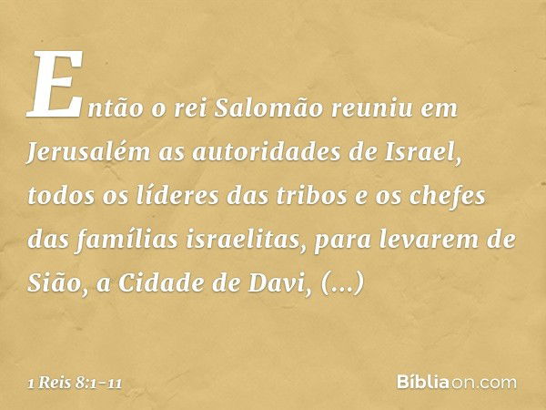 Então o rei Salomão reuniu em Jerusalém as autoridades de Israel, todos os líderes das tribos e os chefes das famílias israelitas, para levarem de Sião, a Cidad