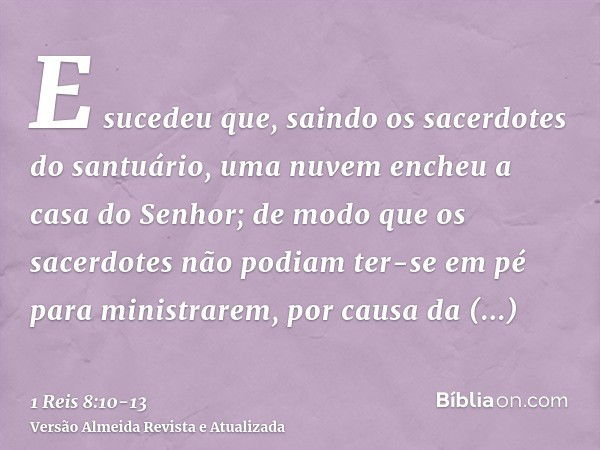 E sucedeu que, saindo os sacerdotes do santuário, uma nuvem encheu a casa do Senhor;de modo que os sacerdotes não podiam ter-se em pé para ministrarem, por caus