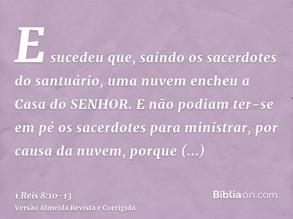 E sucedeu que, saindo os sacerdotes do santuário, uma nuvem encheu a Casa do SENHOR.E não podiam ter-se em pé os sacerdotes para ministrar, por causa da nuvem, 