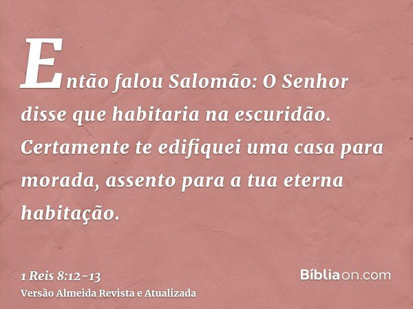 Então falou Salomão: O Senhor disse que habitaria na escuridão.Certamente te edifiquei uma casa para morada, assento para a tua eterna habitação.