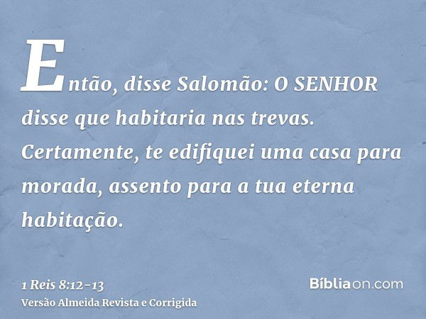 Então, disse Salomão: O SENHOR disse que habitaria nas trevas.Certamente, te edifiquei uma casa para morada, assento para a tua eterna habitação.