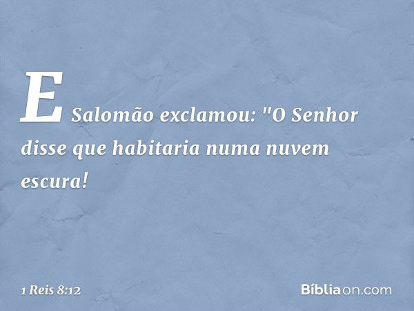 E Salomão exclamou: "O Senhor disse que habitaria numa nuvem escura! -- 1 Reis 8:12