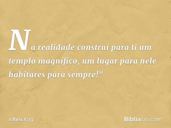 Na realidade construí para ti um templo magnífico, um lugar para nele habitares para sempre!" -- 1 Reis 8:13