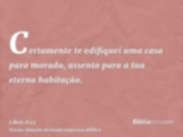 Certamente te edifiquei uma casa para morada, assento para a tua eterna habitação.