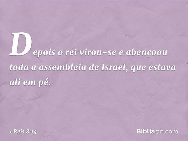 Depois o rei virou-se e abençoou toda a assembleia de Israel, que estava ali em pé. -- 1 Reis 8:14