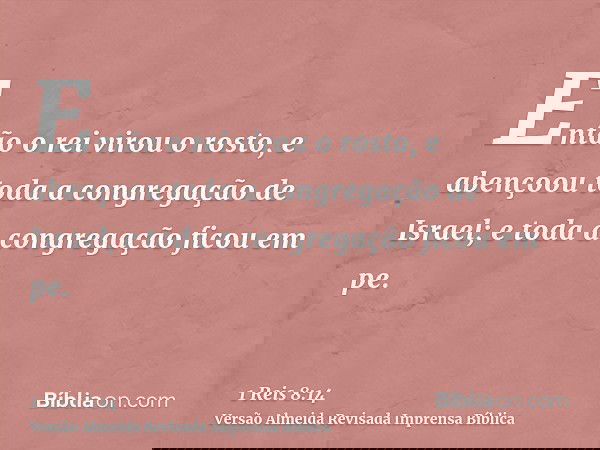 Então o rei virou o rosto, e abençoou toda a congregação de Israel; e toda a congregação ficou em pe.