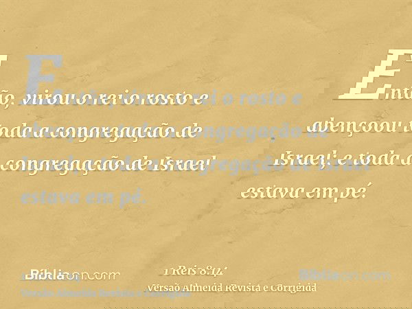 Então, virou o rei o rosto e abençoou toda a congregação de Israel; e toda a congregação de Israel estava em pé.