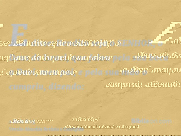 E disse: Bendito seja o SENHOR, o Deus de Israel, que falou pela sua boca a Davi, meu pai, e pela sua mão o cumpriu, dizendo: