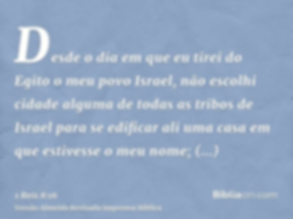 Desde o dia em que eu tirei do Egito o meu povo Israel, não escolhi cidade alguma de todas as tribos de Israel para se edificar ali uma casa em que estivesse o 