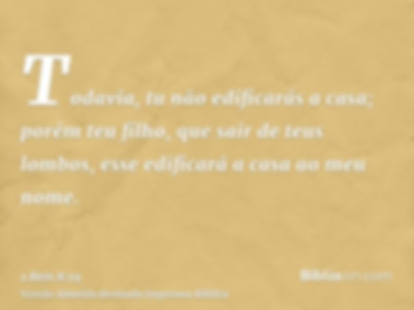 Todavia, tu não edificarás a casa; porém teu filho, que sair de teus lombos, esse edificará a casa ao meu nome.
