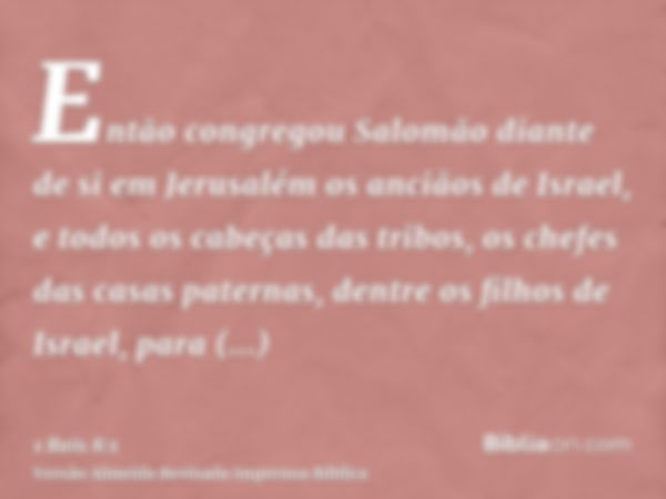 Então congregou Salomão diante de si em Jerusalém os anciãos de Israel, e todos os cabeças das tribos, os chefes das casas paternas, dentre os filhos de Israel,