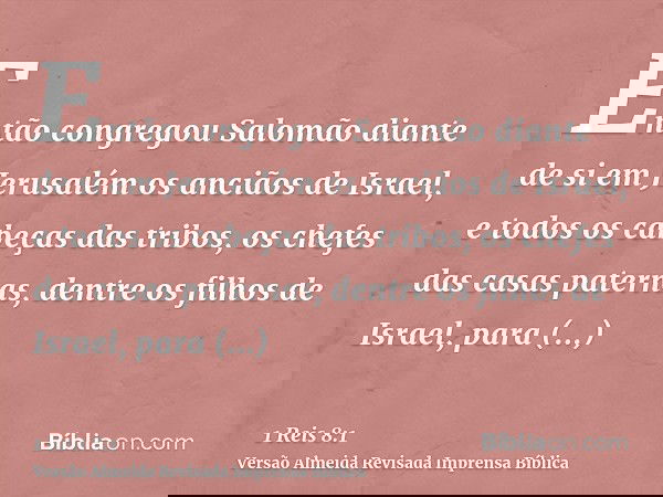 Então congregou Salomão diante de si em Jerusalém os anciãos de Israel, e todos os cabeças das tribos, os chefes das casas paternas, dentre os filhos de Israel,