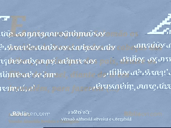 Então, congregou Salomão os anciãos de Israel e todos os cabeças das tribos, os príncipes dos pais, dentre os filhos de Israel, diante de si em Jerusalém, para 