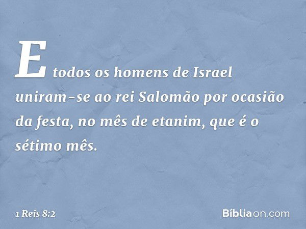 E todos os homens de Israel uniram-se ao rei Salomão por ocasião da festa, no mês de etanim, que é o sétimo mês. -- 1 Reis 8:2