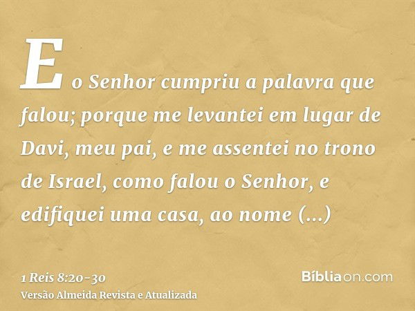 E o Senhor cumpriu a palavra que falou; porque me levantei em lugar de Davi, meu pai, e me assentei no trono de Israel, como falou o Senhor, e edifiquei uma cas