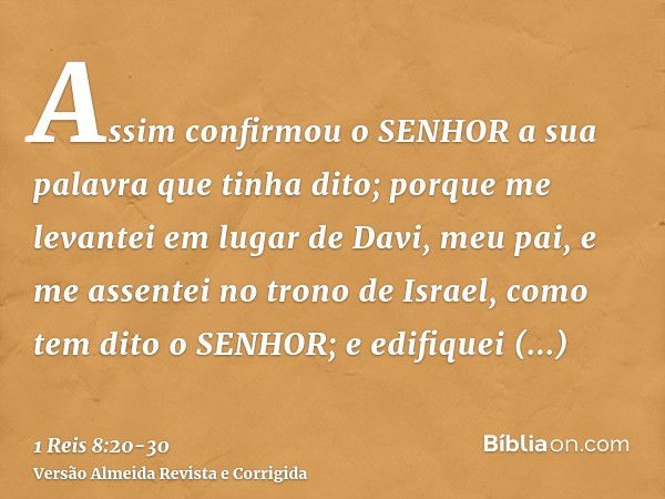 Assim confirmou o SENHOR a sua palavra que tinha dito; porque me levantei em lugar de Davi, meu pai, e me assentei no trono de Israel, como tem dito o SENHOR; e