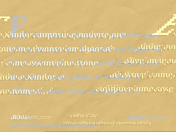 E o Senhor cumpriu a palavra que falou; porque me levantei em lugar de Davi, meu pai, e me assentei no trono de Israel, como falou o Senhor, e edifiquei uma cas