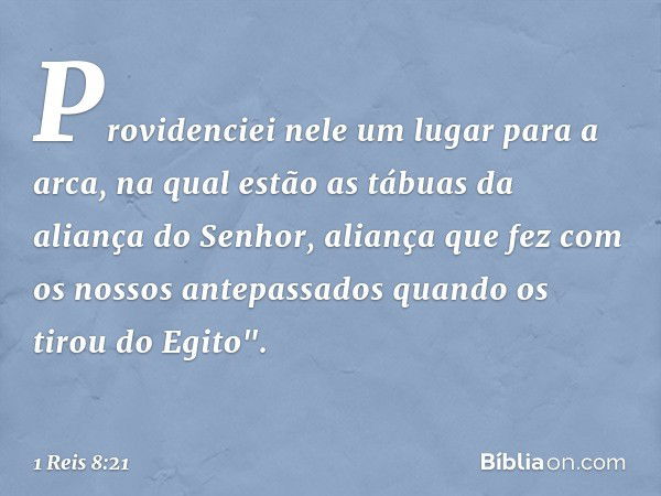 Providenciei nele um lugar para a arca, na qual estão as tábuas da aliança do Senhor, aliança que fez com os nossos antepassados quando os tirou do Egito". -- 1