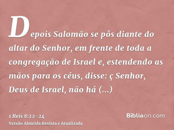 Depois Salomão se pôs diante do altar do Senhor, em frente de toda a congregação de Israel e, estendendo as mãos para os céus,disse: ç Senhor, Deus de Israel, n