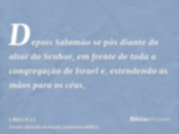 Depois Salomão se pôs diante do altar do Senhor, em frente de toda a congregação de Israel e, estendendo as mãos para os céus,