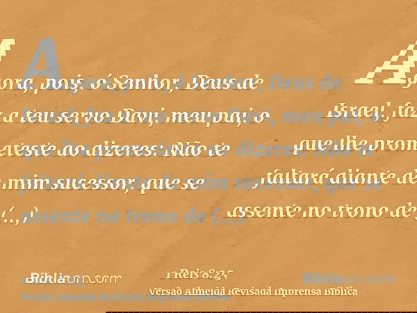 Agora, pois, ó Senhor, Deus de Israel, faz a teu servo Davi, meu pai, o que lhe prometeste ao dizeres: Não te faltará diante de mim sucessor, que se assente no