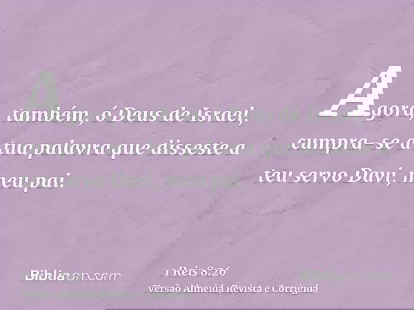 Agora, também, ó Deus de Israel, cumpra-se a tua palavra que disseste a teu servo Davi, meu pai.