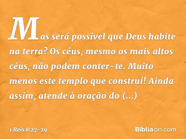 "Mas será possível que Deus habite na terra? Os céus, mesmo os mais altos céus, não podem conter-te. Muito menos este templo que construí! Ainda assim, atende à