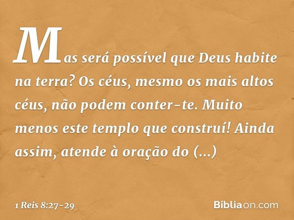 "Mas será possível que Deus habite na terra? Os céus, mesmo os mais altos céus, não podem conter-te. Muito menos este templo que construí! Ainda assim, atende à