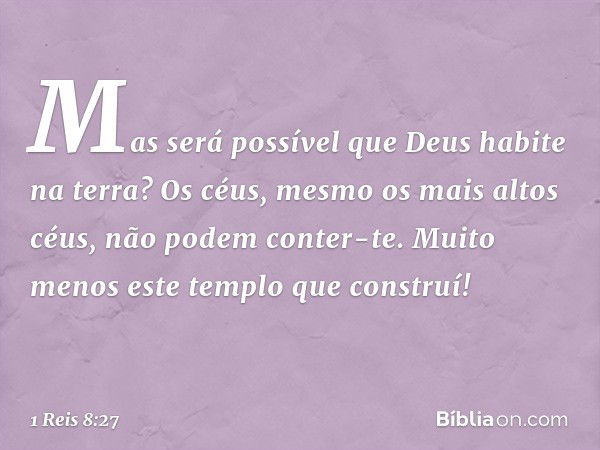 "Mas será possível que Deus habite na terra? Os céus, mesmo os mais altos céus, não podem conter-te. Muito menos este templo que construí! -- 1 Reis 8:27