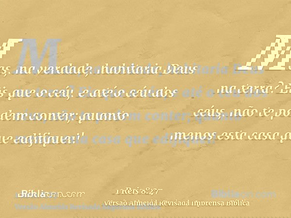 Mas, na verdade, habitaria Deus na terra? Eis que o céu, e até o céu dos céus, não te podem conter; quanto menos esta casa que edifiquei!