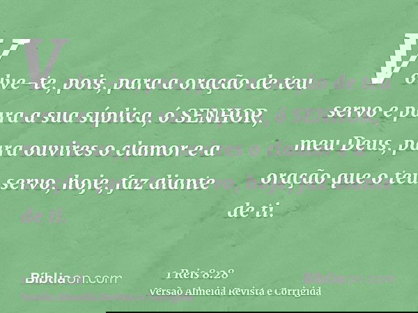 Volve-te, pois, para a oração de teu servo e para a sua súplica, ó SENHOR, meu Deus, para ouvires o clamor e a oração que o teu servo, hoje, faz diante de ti.