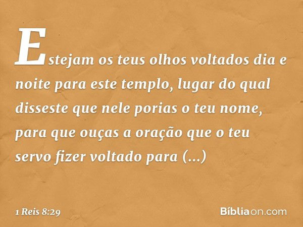 Estejam os teus olhos voltados dia e noite para este templo, lugar do qual disseste que nele porias o teu nome, para que ouças a oração que o teu servo fizer vo