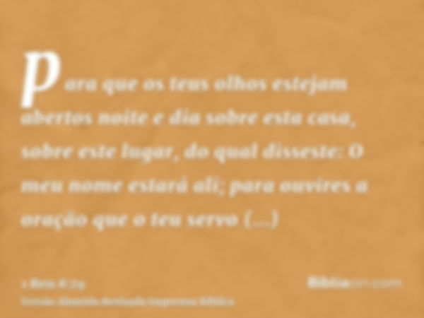 para que os teus olhos estejam abertos noite e dia sobre esta casa, sobre este lugar, do qual disseste: O meu nome estará ali; para ouvires a oração que o teu s