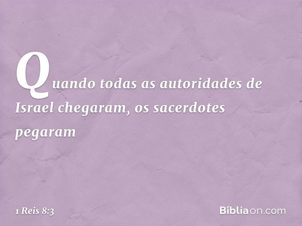 Quando todas as autoridades de Israel chegaram, os sacerdotes pegaram -- 1 Reis 8:3