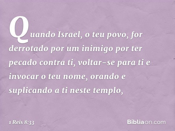 "Quando Israel, o teu povo, for derrotado por um inimigo por ter pecado contra ti, voltar-se para ti e invocar o teu nome, orando e suplicando a ti neste templo