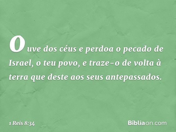 ouve dos céus e perdoa o pecado de Israel, o teu povo, e traze-o de volta à terra que deste aos seus antepassados. -- 1 Reis 8:34