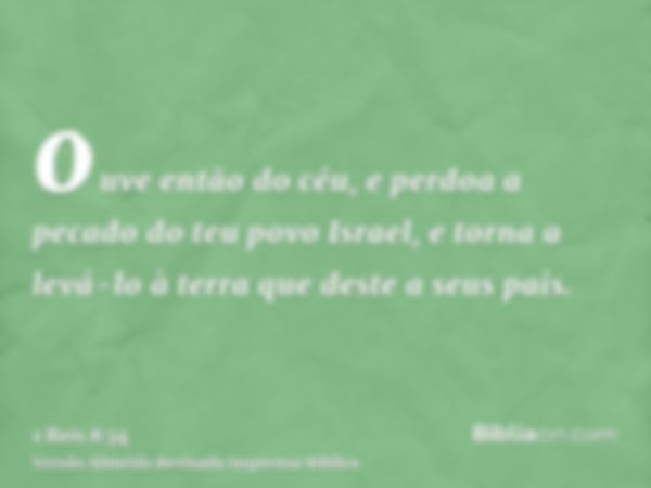 ouve então do céu, e perdoa a pecado do teu povo Israel, e torna a levá-lo à terra que deste a seus pais.