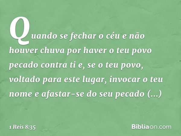 "Quando se fechar o céu e não houver chuva por haver o teu povo pecado contra ti e, se o teu povo, voltado para este lugar, invocar o teu nome e afastar-se do s