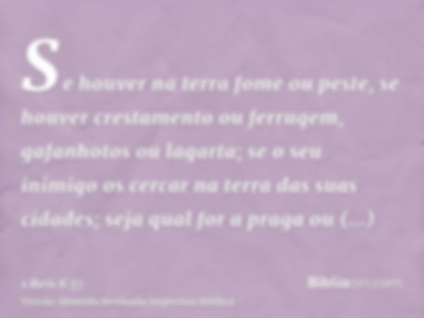 Se houver na terra fome ou peste, se houver crestamento ou ferrugem, gafanhotos ou lagarta; se o seu inimigo os cercar na terra das suas cidades; seja qual for 