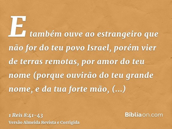 E também ouve ao estrangeiro que não for do teu povo Israel, porém vier de terras remotas, por amor do teu nome(porque ouvirão do teu grande nome, e da tua fort