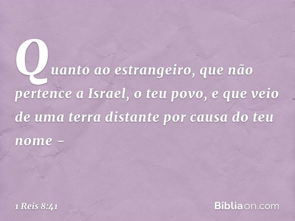 "Quanto ao estrangeiro, que não pertence a Israel, o teu povo, e que veio de uma terra distante por causa do teu nome - -- 1 Reis 8:41