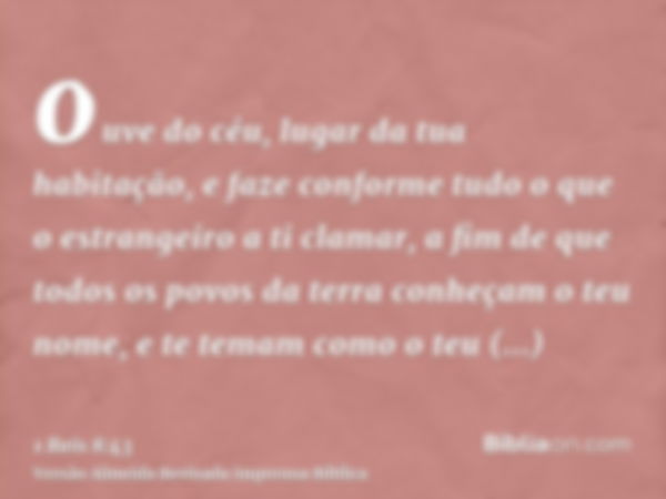 ouve do céu, lugar da tua habitação, e faze conforme tudo o que o estrangeiro a ti clamar, a fim de que todos os povos da terra conheçam o teu nome, e te temam 