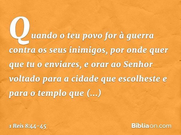 "Quando o teu povo for à guerra contra os seus inimigos, por onde quer que tu o enviares, e orar ao Senhor voltado para a cidade que escolheste e para o templo 