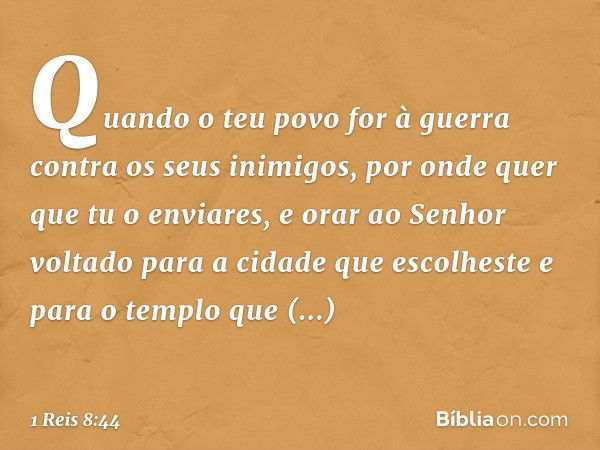 "Quando o teu povo for à guerra contra os seus inimigos, por onde quer que tu o enviares, e orar ao Senhor voltado para a cidade que escolheste e para o templo 