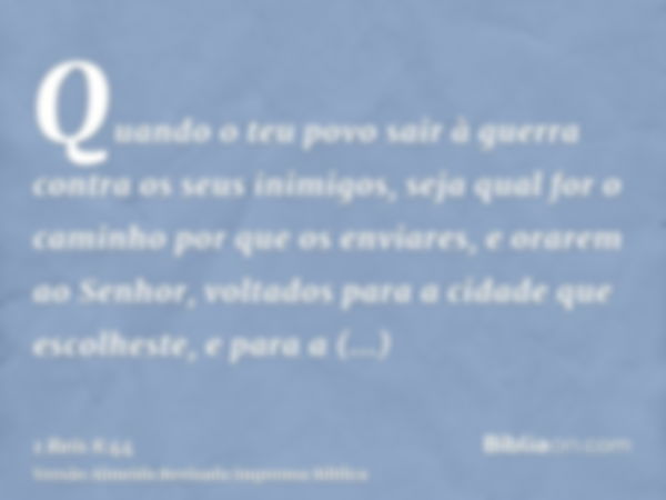 Quando o teu povo sair à guerra contra os seus inimigos, seja qual for o caminho por que os enviares, e orarem ao Senhor, voltados para a cidade que escolheste,