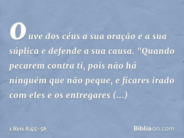 ouve dos céus a sua oração e a sua súplica e defende a sua causa. "Quando pecarem contra ti, pois não há ninguém que não peque, e ficares irado com eles e os en